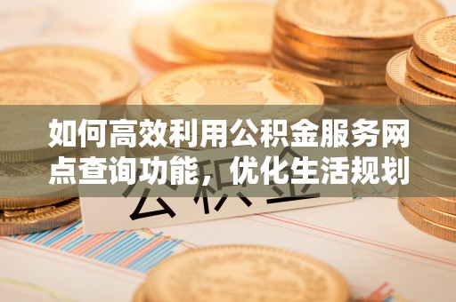 临清如何高效利用公积金服务网点查询功能，优化生活规划