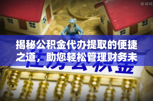临清揭秘公积金代办提取的便捷之道，助您轻松管理财务未来