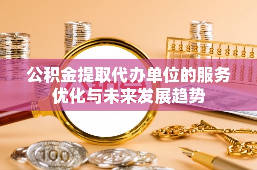 临清公积金提取代办单位的服务优化与未来发展趋势