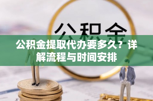 临清公积金提取代办要多久？详解流程与时间安排