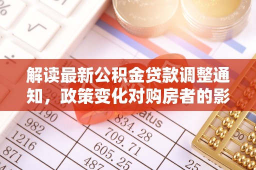 临清解读最新公积金贷款调整通知，政策变化对购房者的影响