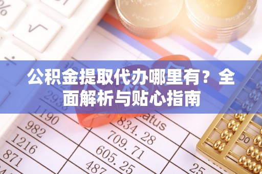 临清公积金提取代办哪里有？全面解析与贴心指南