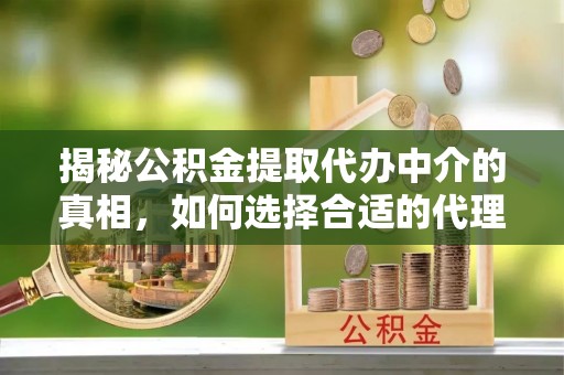 临清揭秘公积金提取代办中介的真相，如何选择合适的代理服务？