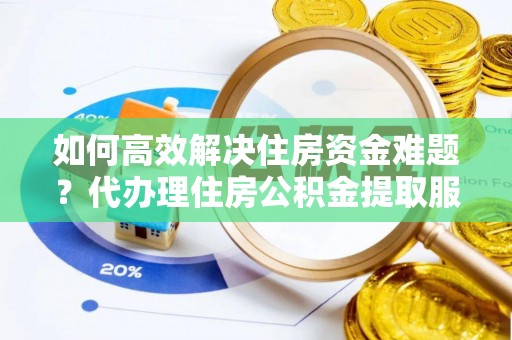 临清如何高效解决住房资金难题？代办理住房公积金提取服务助您轻松应对