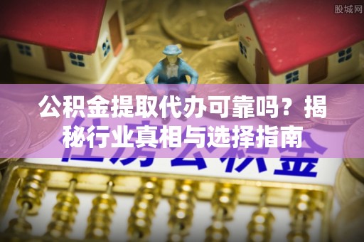 临清公积金提取代办可靠吗？揭秘行业真相与选择指南