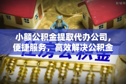 临清小额公积金提取代办公司，便捷服务，高效解决公积金提取难题