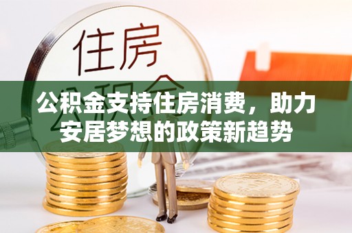 临清公积金支持住房消费，助力安居梦想的政策新趋势