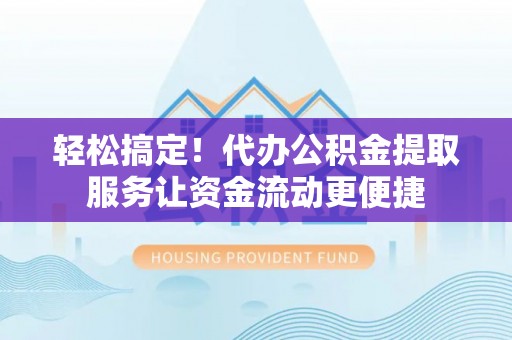 临清轻松搞定！代办公积金提取服务让资金流动更便捷