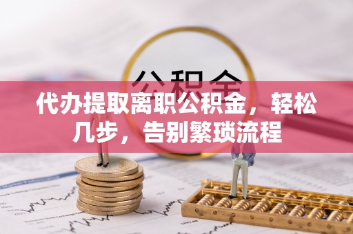 临清代办提取离职公积金，轻松几步，告别繁琐流程