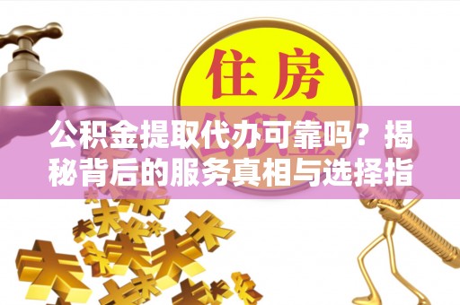 临清公积金提取代办可靠吗？揭秘背后的服务真相与选择指南