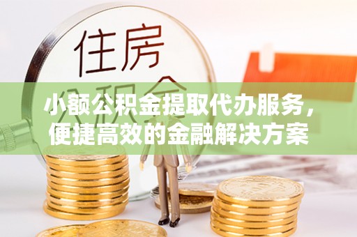 临清小额公积金提取代办服务，便捷高效的金融解决方案