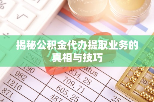 临清揭秘公积金代办提取业务的真相与技巧