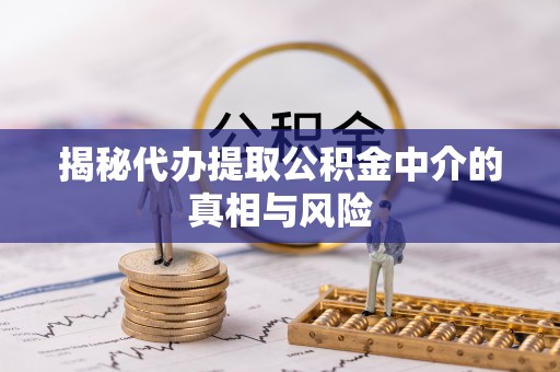 临清揭秘代办提取公积金中介的真相与风险