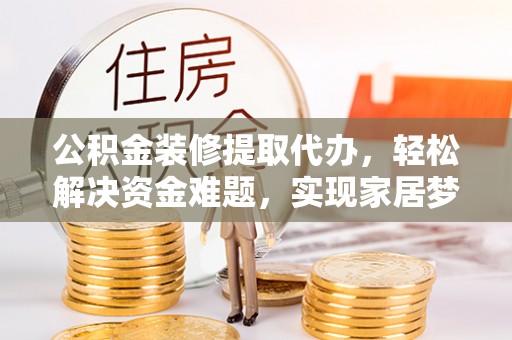 临清公积金装修提取代办，轻松解决资金难题，实现家居梦想