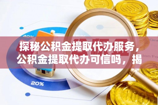 临清探秘公积金提取代办服务，公积金提取代办可信吗，揭秘真相与选择指南