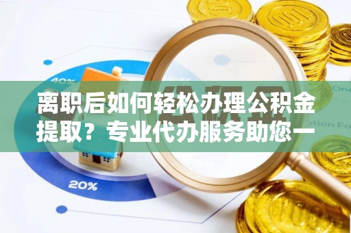 临清离职后如何轻松办理公积金提取？专业代办服务助您一臂之力