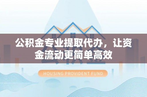 临清公积金专业提取代办，让资金流动更简单高效