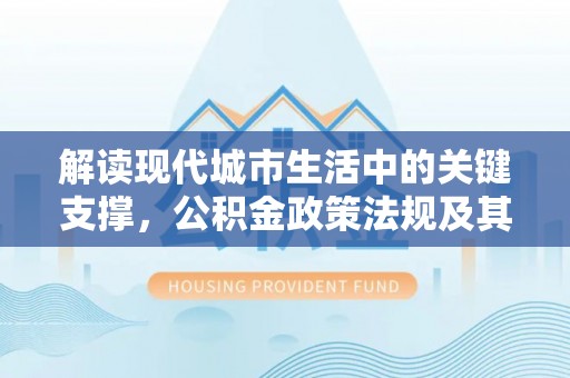 临清解读现代城市生活中的关键支撑，公积金政策法规及其深远影响