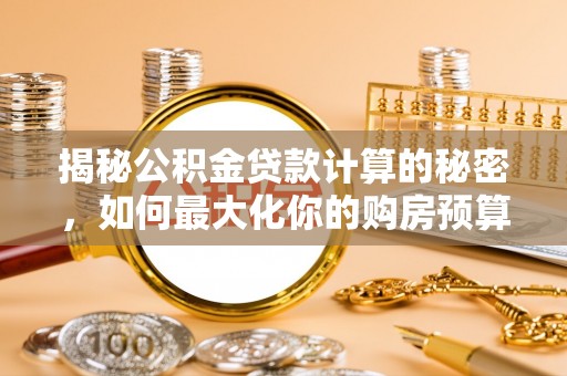 临清揭秘公积金贷款计算的秘密，如何最大化你的购房预算