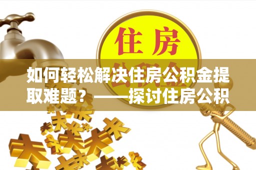 临清如何轻松解决住房公积金提取难题？——探讨住房公积金提取代办服务