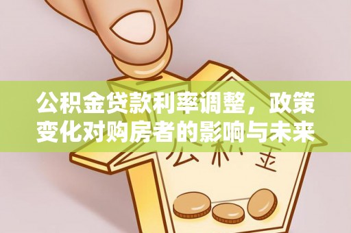 临清公积金贷款利率调整，政策变化对购房者的影响与未来趋势分析