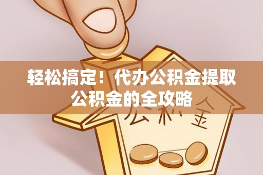 临清轻松搞定！代办公积金提取公积金的全攻略