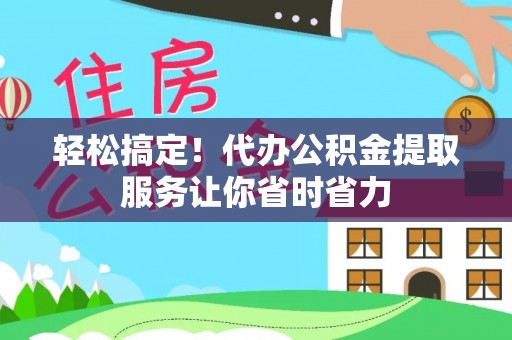 临清轻松搞定！代办公积金提取服务让你省时省力