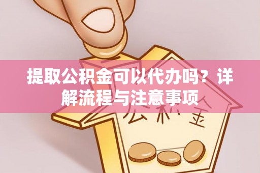 临清提取公积金可以代办吗？详解流程与注意事项