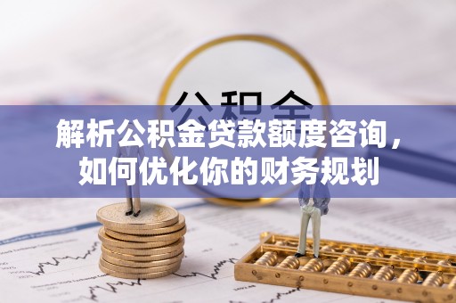 临清解析公积金贷款额度咨询，如何优化你的财务规划
