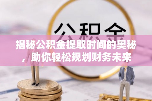临清揭秘公积金提取时间的奥秘，助你轻松规划财务未来