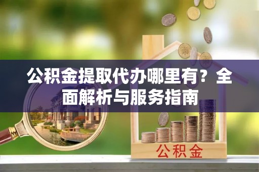 临清公积金提取代办哪里有？全面解析与服务指南
