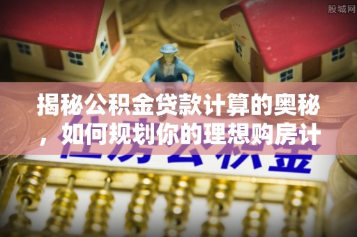 临清揭秘公积金贷款计算的奥秘，如何规划你的理想购房计划