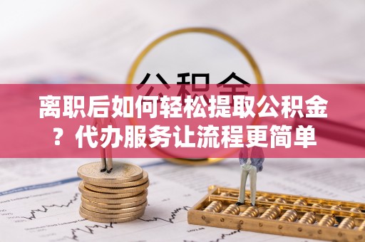 临清离职后如何轻松提取公积金？代办服务让流程更简单