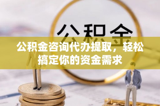 临清公积金咨询代办提取，轻松搞定你的资金需求
