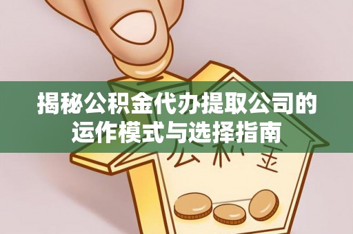 临清揭秘公积金代办提取公司的运作模式与选择指南