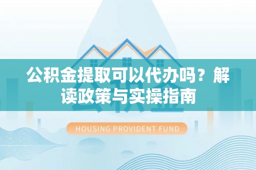 临清公积金提取可以代办吗？解读政策与实操指南