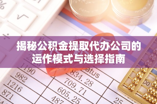 临清揭秘公积金提取代办公司的运作模式与选择指南