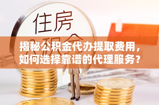 临清揭秘公积金代办提取费用，如何选择靠谱的代理服务？