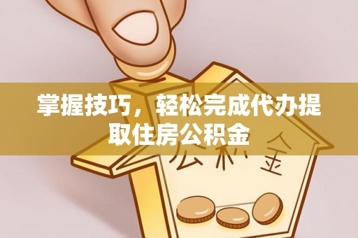临清掌握技巧，轻松完成代办提取住房公积金