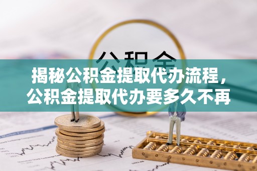 临清揭秘公积金提取代办流程，公积金提取代办要多久不再迷茫