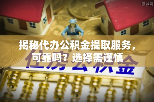 临清揭秘代办公积金提取服务，可靠吗？选择需谨慎
