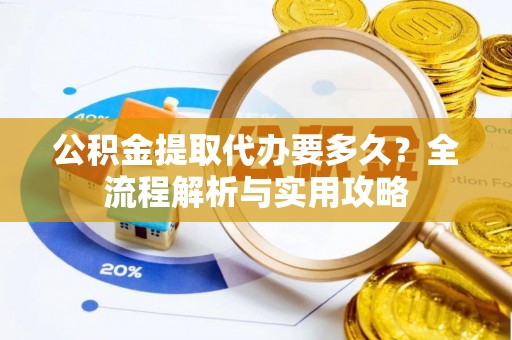 临清公积金提取代办要多久？全流程解析与实用攻略
