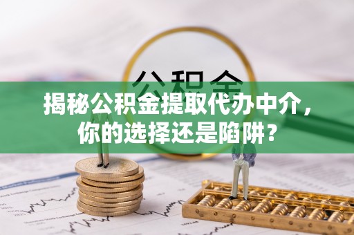 临清揭秘公积金提取代办中介，你的选择还是陷阱？