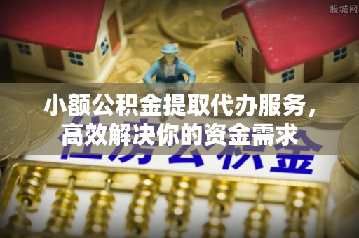 临清小额公积金提取代办服务，高效解决你的资金需求