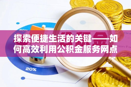 临清探索便捷生活的关键——如何高效利用公积金服务网点查询功能