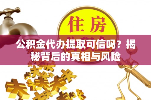 临清公积金代办提取可信吗？揭秘背后的真相与风险