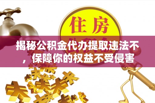 临清揭秘公积金代办提取违法不，保障你的权益不受侵害