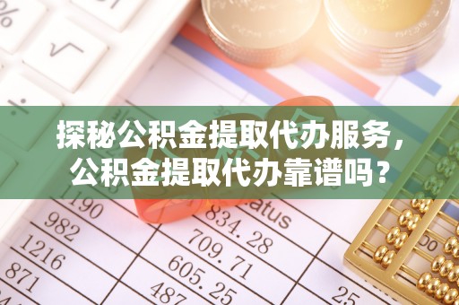临清探秘公积金提取代办服务，公积金提取代办靠谱吗？