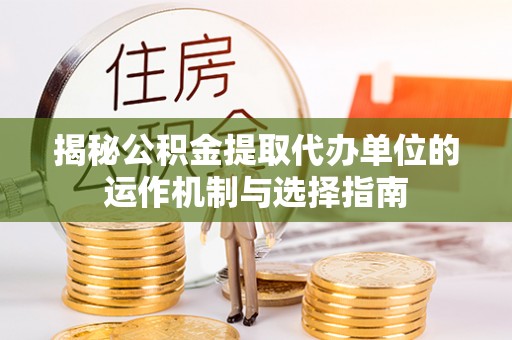 临清揭秘公积金提取代办单位的运作机制与选择指南