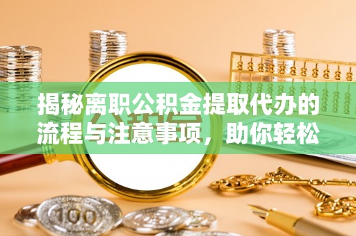 临清揭秘离职公积金提取代办的流程与注意事项，助你轻松拿回属于你的钱！
